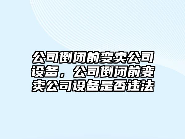 公司倒閉前變賣(mài)公司設(shè)備，公司倒閉前變賣(mài)公司設(shè)備是否違法