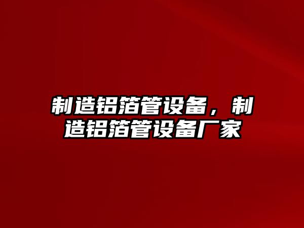 制造鋁箔管設(shè)備，制造鋁箔管設(shè)備廠家