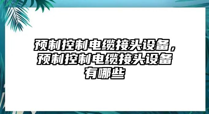 預(yù)制控制電纜接頭設(shè)備，預(yù)制控制電纜接頭設(shè)備有哪些