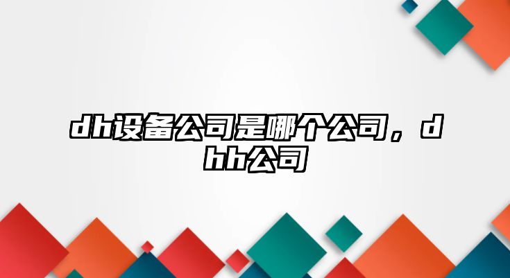 dh設(shè)備公司是哪個(gè)公司，dhh公司