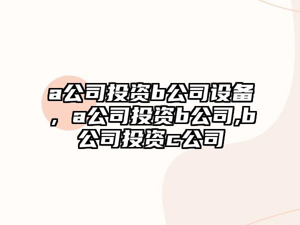 a公司投資b公司設(shè)備，a公司投資b公司,b公司投資c公司