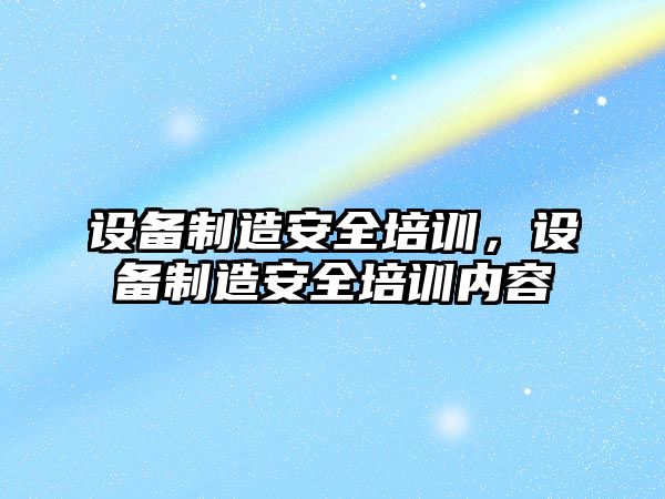 設備制造安全培訓，設備制造安全培訓內容