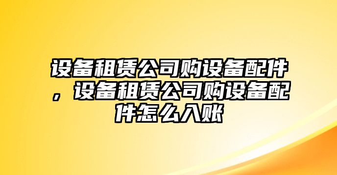 設(shè)備租賃公司購(gòu)設(shè)備配件，設(shè)備租賃公司購(gòu)設(shè)備配件怎么入賬