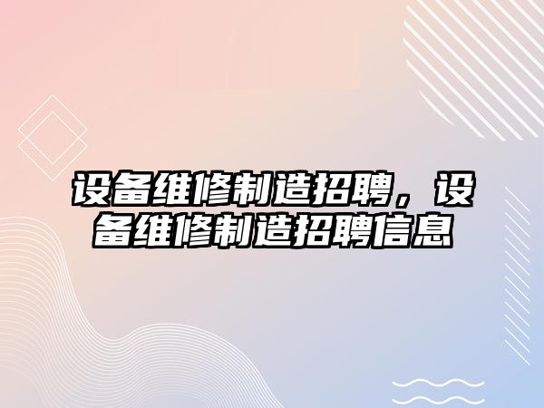 設(shè)備維修制造招聘，設(shè)備維修制造招聘信息