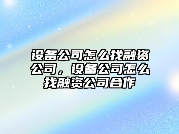 設備公司怎么找融資公司，設備公司怎么找融資公司合作