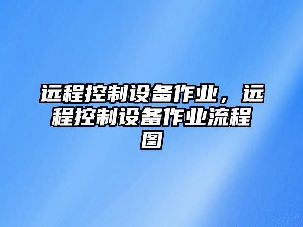 遠程控制設(shè)備作業(yè)，遠程控制設(shè)備作業(yè)流程圖