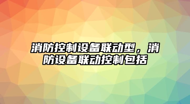 消防控制設(shè)備聯(lián)動型，消防設(shè)備聯(lián)動控制包括