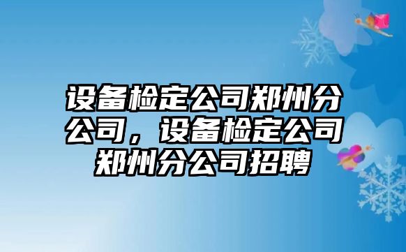 設(shè)備檢定公司鄭州分公司，設(shè)備檢定公司鄭州分公司招聘