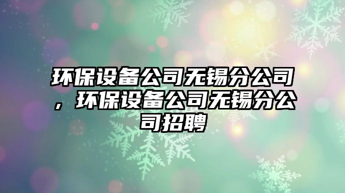 環(huán)保設(shè)備公司無錫分公司，環(huán)保設(shè)備公司無錫分公司招聘