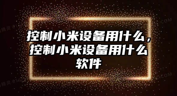 控制小米設(shè)備用什么，控制小米設(shè)備用什么軟件