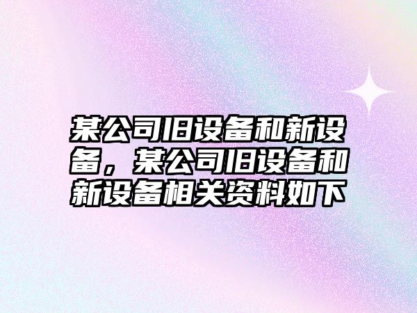 某公司舊設(shè)備和新設(shè)備，某公司舊設(shè)備和新設(shè)備相關(guān)資料如下