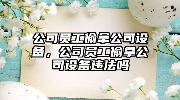 公司員工偷拿公司設(shè)備，公司員工偷拿公司設(shè)備違法嗎