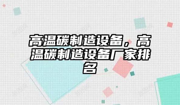 高溫碳制造設(shè)備，高溫碳制造設(shè)備廠家排名