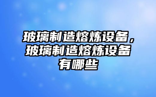 玻璃制造熔煉設(shè)備，玻璃制造熔煉設(shè)備有哪些