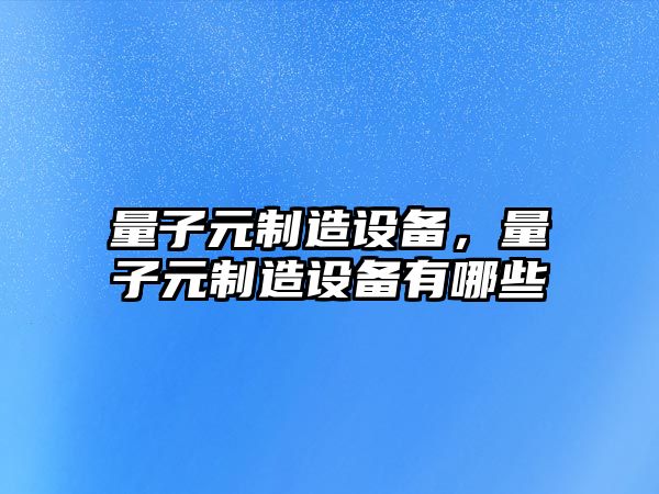 量子元制造設備，量子元制造設備有哪些