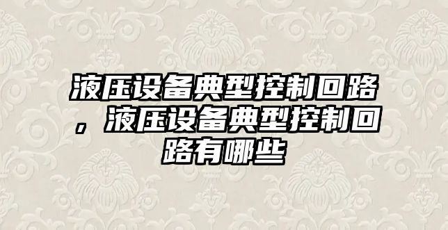 液壓設(shè)備典型控制回路，液壓設(shè)備典型控制回路有哪些