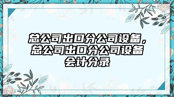 總公司出口分公司設(shè)備，總公司出口分公司設(shè)備會(huì)計(jì)分錄