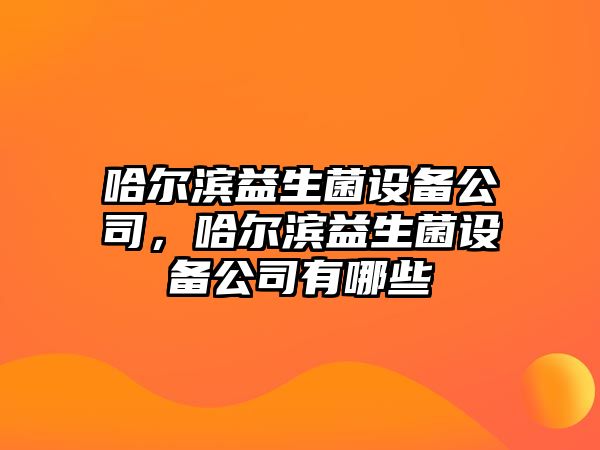 哈爾濱益生菌設(shè)備公司，哈爾濱益生菌設(shè)備公司有哪些