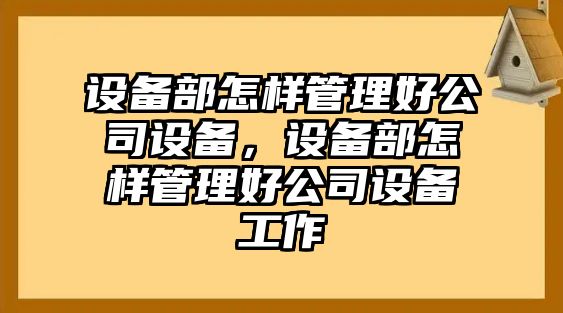 設備部怎樣管理好公司設備，設備部怎樣管理好公司設備工作