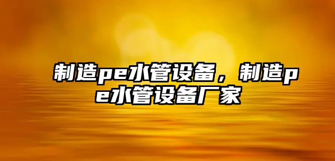 制造pe水管設(shè)備，制造pe水管設(shè)備廠家