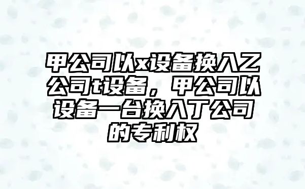 甲公司以x設(shè)備換入乙公司t設(shè)備，甲公司以設(shè)備一臺(tái)換入丁公司的專利權(quán)