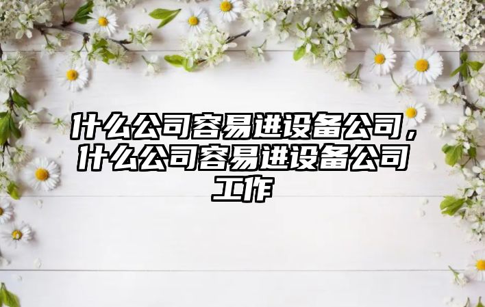 什么公司容易進(jìn)設(shè)備公司，什么公司容易進(jìn)設(shè)備公司工作