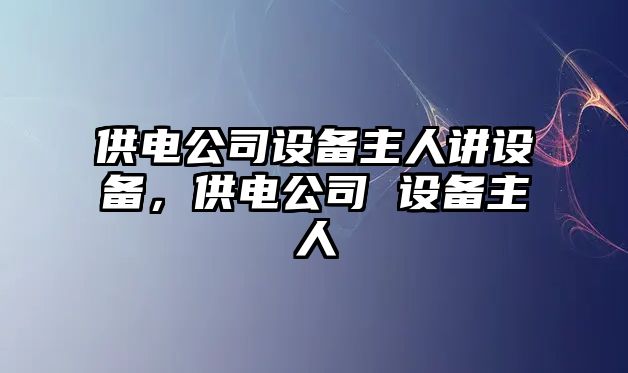 供電公司設(shè)備主人講設(shè)備，供電公司 設(shè)備主人