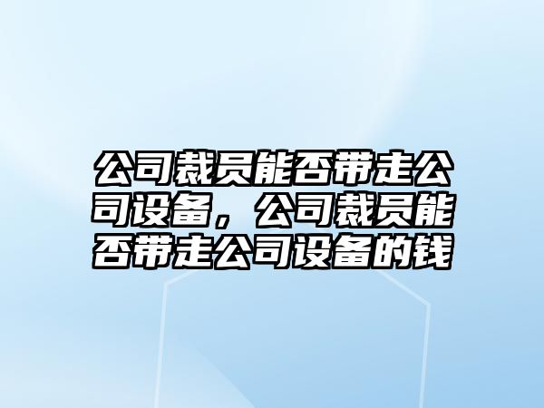 公司裁員能否帶走公司設(shè)備，公司裁員能否帶走公司設(shè)備的錢