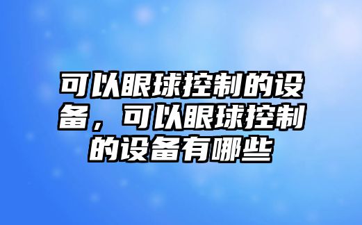 可以眼球控制的設(shè)備，可以眼球控制的設(shè)備有哪些