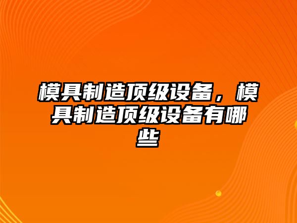 模具制造頂級(jí)設(shè)備，模具制造頂級(jí)設(shè)備有哪些