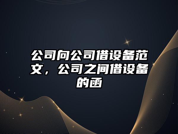 公司向公司借設(shè)備范文，公司之間借設(shè)備的函