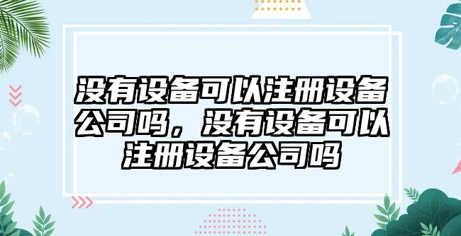 沒有設(shè)備可以注冊設(shè)備公司嗎，沒有設(shè)備可以注冊設(shè)備公司嗎