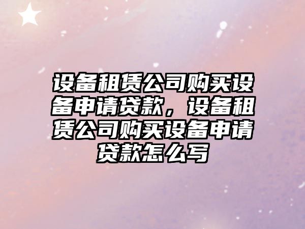 設備租賃公司購買設備申請貸款，設備租賃公司購買設備申請貸款怎么寫