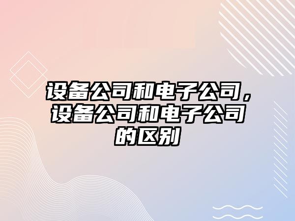 設(shè)備公司和電子公司，設(shè)備公司和電子公司的區(qū)別