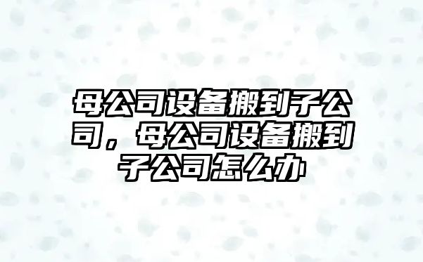 母公司設(shè)備搬到子公司，母公司設(shè)備搬到子公司怎么辦