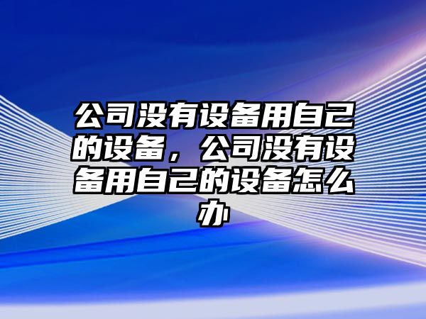 公司沒有設(shè)備用自己的設(shè)備，公司沒有設(shè)備用自己的設(shè)備怎么辦