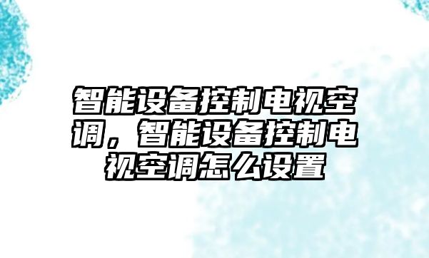 智能設(shè)備控制電視空調(diào)，智能設(shè)備控制電視空調(diào)怎么設(shè)置