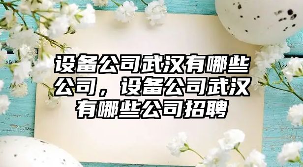 設(shè)備公司武漢有哪些公司，設(shè)備公司武漢有哪些公司招聘