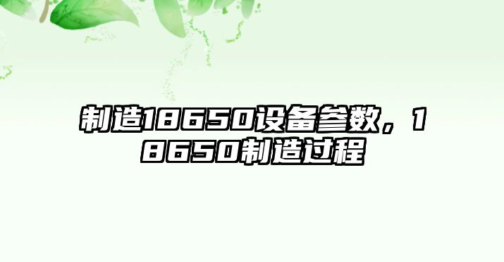 制造18650設(shè)備參數(shù)，18650制造過(guò)程