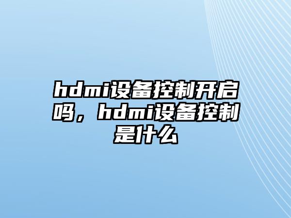 hdmi設(shè)備控制開啟嗎，hdmi設(shè)備控制是什么