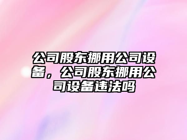 公司股東挪用公司設(shè)備，公司股東挪用公司設(shè)備違法嗎