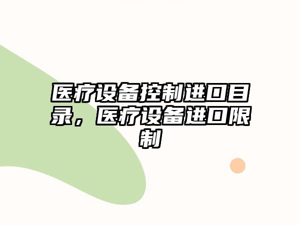 醫(yī)療設備控制進口目錄，醫(yī)療設備進口限制