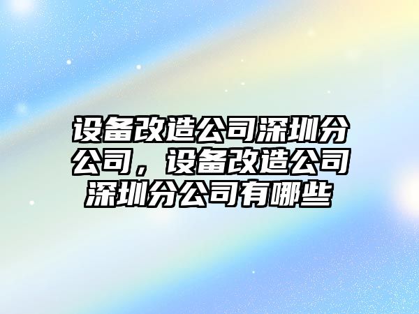 設(shè)備改造公司深圳分公司，設(shè)備改造公司深圳分公司有哪些