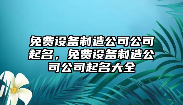 免費(fèi)設(shè)備制造公司公司起名，免費(fèi)設(shè)備制造公司公司起名大全