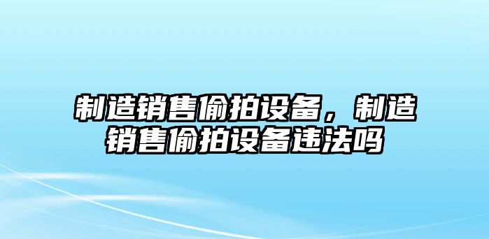 制造銷售偷拍設(shè)備，制造銷售偷拍設(shè)備違法嗎