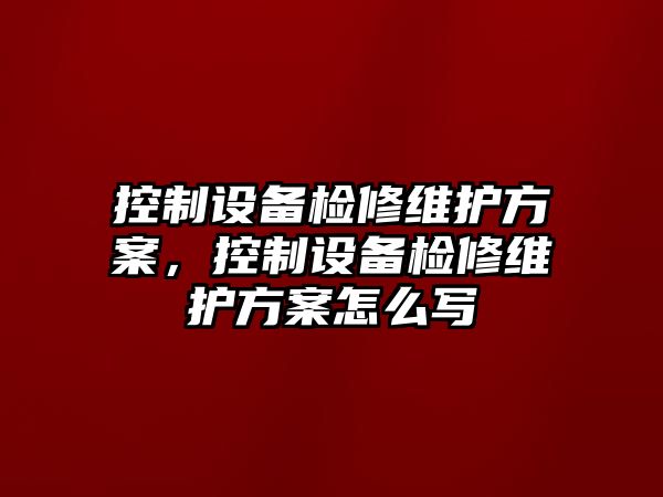 控制設(shè)備檢修維護方案，控制設(shè)備檢修維護方案怎么寫