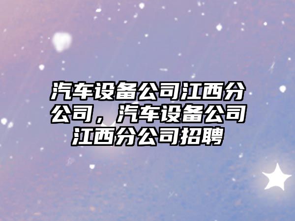 汽車設(shè)備公司江西分公司，汽車設(shè)備公司江西分公司招聘