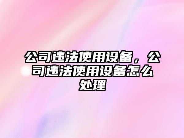 公司違法使用設備，公司違法使用設備怎么處理