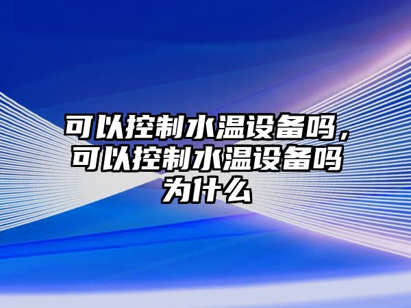 可以控制水溫設(shè)備嗎，可以控制水溫設(shè)備嗎為什么