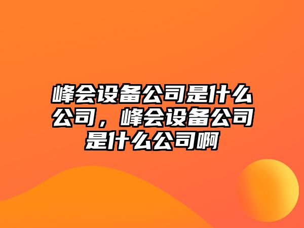 峰會設(shè)備公司是什么公司，峰會設(shè)備公司是什么公司啊